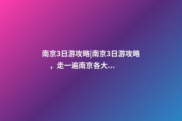 南京3日游攻略|南京3日游攻略，走一遍南京各大景點(diǎn)